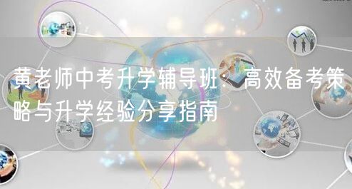 黄老师中考升学辅导班：高效备考策略与升学经验分享指南