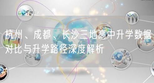 杭州、成都、长沙三地高中升学数据对比与升学路径深度解析 杭州、成都、长沙三地高中升学数据对比与升学路径深度解析