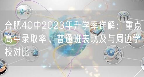 合肥40中2023年升学率详解：重点高中录取率、普通班表现及与周边学校对比