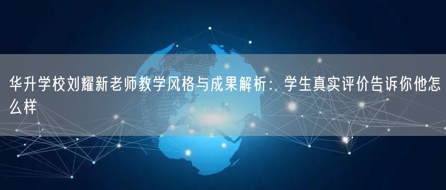 华升学校刘耀新老师教学风格与成果解析:学生真实评价告诉你他怎么样 华升学校刘耀新老师教学风格与成果解析:学生真实评价告诉你他怎么样