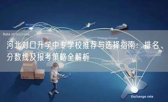 河北对口升学中专学校推荐与选择指南:排名、分数线及报考策略全解析 河北对口升学中专学校推荐与选择指南:排名、分数线及报考策略全解析