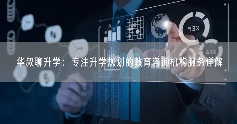 华叔聊升学:专注升学规划的教育咨询机构服务详解 华叔聊升学:专注升学规划的教育咨询机构服务详解