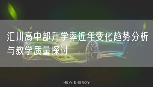 汇川高中部升学率近年变化趋势分析与教学质量探讨
