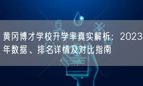 黄冈博才学校升学率真实解析:2023年数据、排名详情及对比指南 黄冈博才学校升学率真实解析:2023年数据、排名详情及对比指南