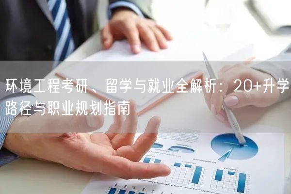 环境工程考研、留学与就业全解析:20+升学路径与职业规划指南 环境工程考研、留学与就业全解析:20+升学路径与职业规划指南