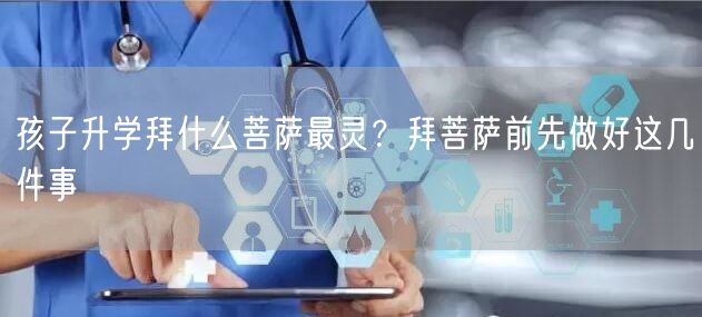 孩子升学拜什么菩萨最灵?拜菩萨前先做好这几件事 孩子升学拜什么菩萨最灵?拜菩萨前先做好这几件事