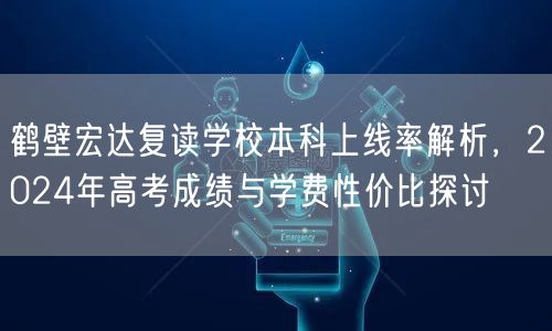 鹤壁宏达复读学校本科上线率解析，2024年高考成绩与学费性价比探讨