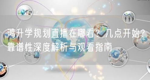 鸿升学规划直播在哪看?几点开始?靠谱性深度解析与观看指南 鸿升学规划直播在哪看?几点开始?靠谱性深度解析与观看指南