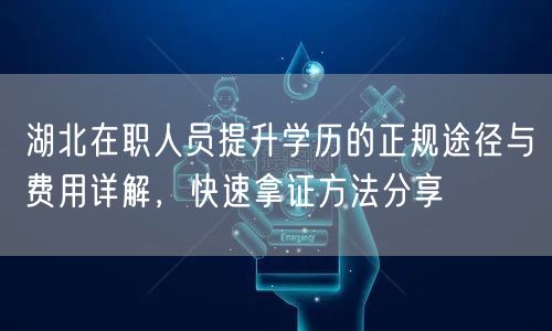 湖北在职人员提升学历的正规途径与费用详解,快速拿证方法分享 湖北在职人员提升学历的正规途径与费用详解,快速拿证方法分享