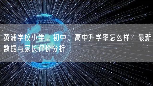 黄浦学校小学、初中、高中升学率怎么样？最新数据与家长评价分析