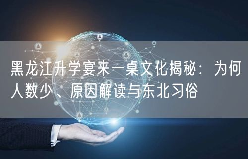黑龙江升学宴来一桌文化揭秘:为何人数少、原因解读与东北习俗 黑龙江升学宴来一桌文化揭秘:为何人数少、原因解读与东北习俗