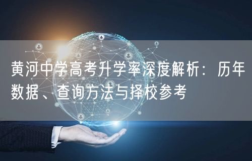 黄河中学高考升学率深度解析:历年数据、查询方法与择校参考 黄河中学高考升学率深度解析:历年数据、查询方法与择校参考