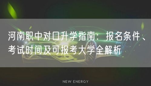 河南职中对口升学指南:报名条件、考试时间及可报考大学全解析 河南职中对口升学指南:报名条件、考试时间及可报考大学全解析