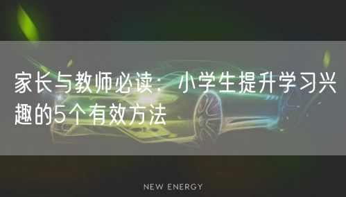 家长与教师必读:小学生提升学习兴趣的5个有效方法 家长与教师必读:小学生提升学习兴趣的5个有效方法