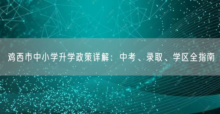 鸡西市中小学升学政策详解:中考、录取、学区全指南 鸡西市中小学升学政策详解:中考、录取、学区全指南