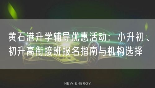 黄石港升学辅导优惠活动：小升初、初升高衔接班报名指南与机构选择