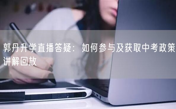 郭丹升学直播答疑:如何参与及获取中考政策讲解回放 郭丹升学直播答疑:如何参与及获取中考政策讲解回放