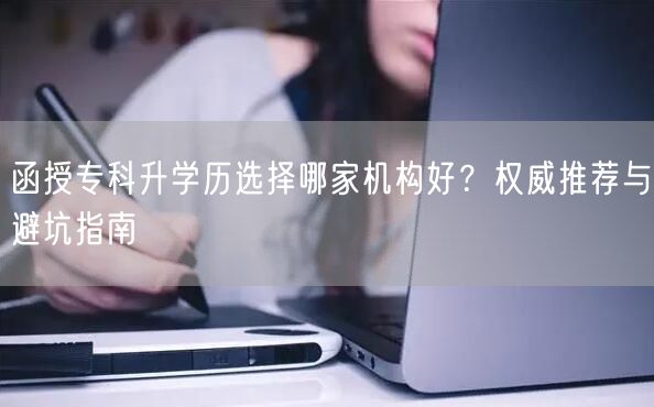 函授专科升学历选择哪家机构好?权威推荐与避坑指南 函授专科升学历选择哪家机构好?权威推荐与避坑指南
