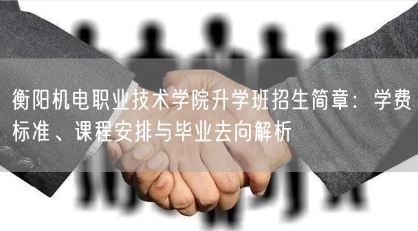 衡阳机电职业技术学院升学班招生简章:学费标准、课程安排与毕业去向解析 衡阳机电职业技术学院升学班招生简章:学费标准、课程安排与毕业去向解析