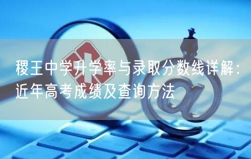 稷王中学升学率与录取分数线详解：近年高考成绩及查询方法