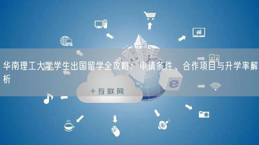 华南理工大学学生出国留学全攻略:申请条件、合作项目与升学率解析 华南理工大学学生出国留学全攻略:申请条件、合作项目与升学率解析