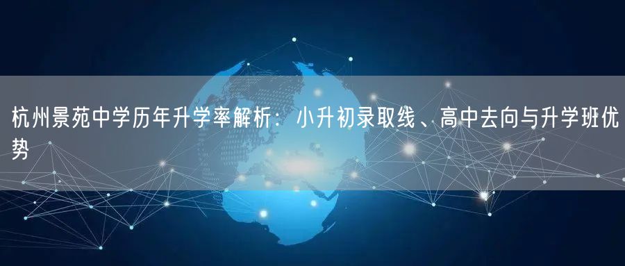 杭州景苑中学历年升学率解析：小升初录取线、高中去向与升学班优势