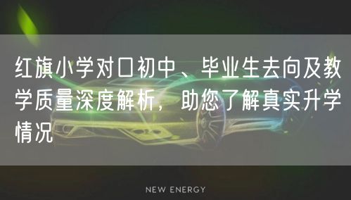 红旗小学对口初中、毕业生去向及教学质量深度解析,助您了解真实升学情况 红旗小学对口初中、毕业生去向及教学质量深度解析,助您了解真实升学情况