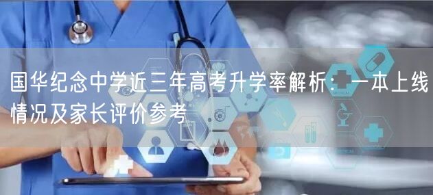 国华纪念中学近三年高考升学率解析：一本上线情况及家长评价参考