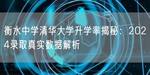 衡水中学清华大学升学率揭秘:2024录取真实数据解析 衡水中学清华大学升学率揭秘:2024录取真实数据解析