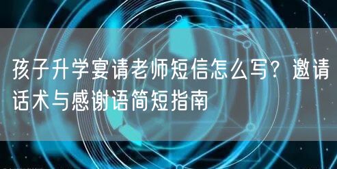孩子升学宴请老师短信怎么写?邀请话术与感谢语简短指南 孩子升学宴请老师短信怎么写?邀请话术与感谢语简短指南