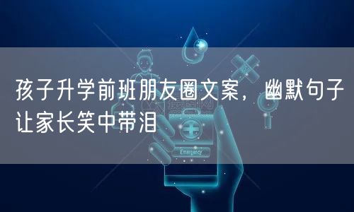 孩子升学前班朋友圈文案,幽默句子让家长笑中带泪 孩子升学前班朋友圈文案,幽默句子让家长笑中带泪