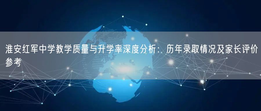 淮安红军中学教学质量与升学率深度分析：历年录取情况及家长评价参考
