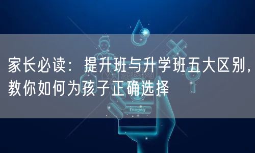 家长必读：提升班与升学班五大区别，教你如何为孩子正确选择