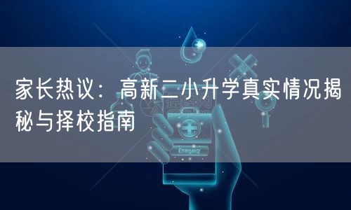 家长热议:高新二小升学真实情况揭秘与择校指南 家长热议:高新二小升学真实情况揭秘与择校指南