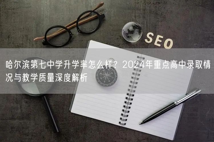 哈尔滨第七中学升学率怎么样?2024年重点高中录取情况与教学质量深度解析 哈尔滨第七中学升学率怎么样?2024年重点高中录取情况与教学质量深度解析
