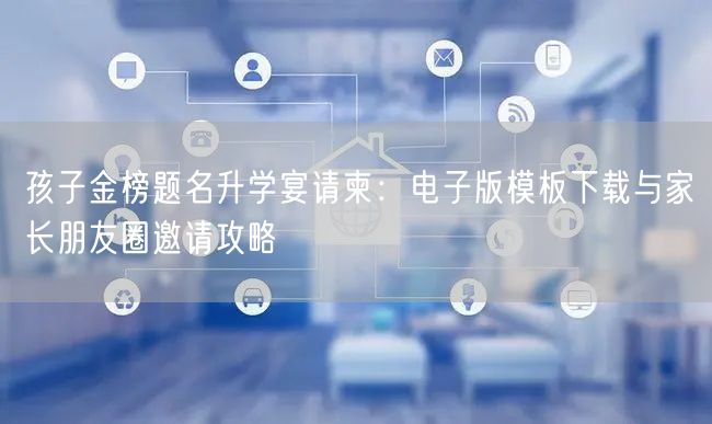 孩子金榜题名升学宴请柬：电子版模板下载与家长朋友圈邀请攻略