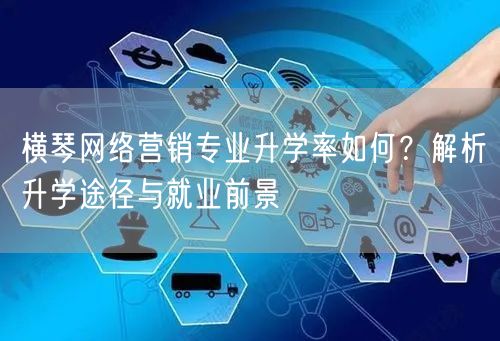 横琴网络营销专业升学率如何?解析升学途径与就业前景 横琴网络营销专业升学率如何?解析升学途径与就业前景