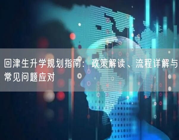 回津生升学规划指南：政策解读、流程详解与常见问题应对