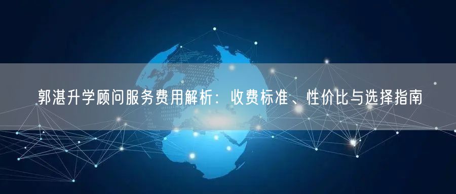 郭湛升学顾问服务费用解析：收费标准、性价比与选择指南