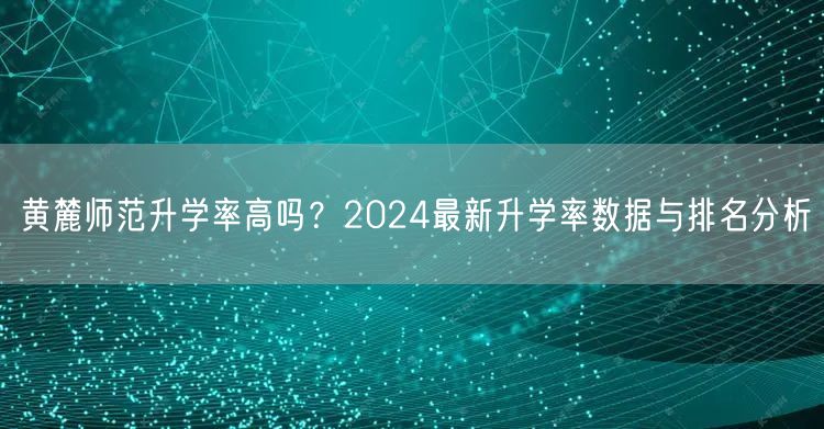 黄麓师范升学率高吗？2024最新升学率数据与排名分析