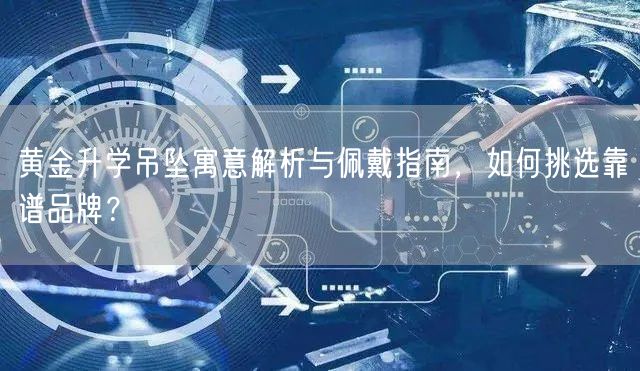 黄金升学吊坠寓意解析与佩戴指南,如何挑选靠谱品牌? 黄金升学吊坠寓意解析与佩戴指南,如何挑选靠谱品牌?