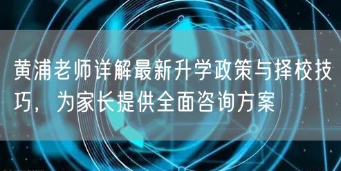 黄浦老师详解最新升学政策与择校技巧，为家长提供全面咨询方案