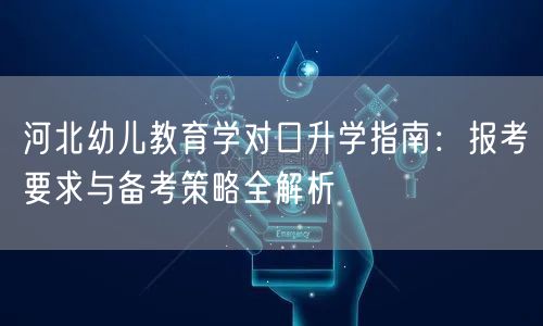 河北幼儿教育学对口升学指南:报考要求与备考策略全解析 河北幼儿教育学对口升学指南:报考要求与备考策略全解析