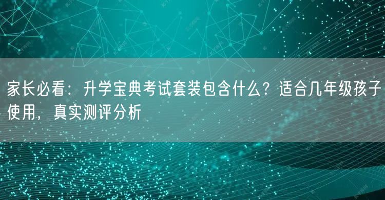 家长必看：升学宝典考试套装包含什么？适合几年级孩子使用，真实测评分析