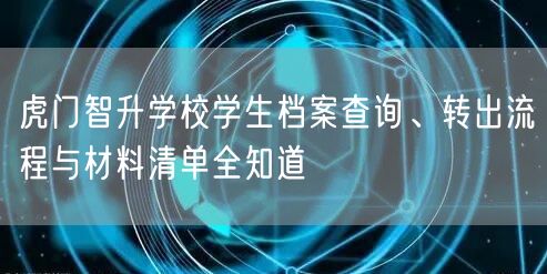 虎门智升学校学生档案查询、转出流程与材料清单全知道 虎门智升学校学生档案查询、转出流程与材料清单全知道