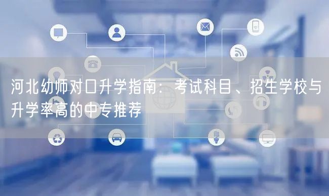 河北幼师对口升学指南:考试科目、招生学校与升学率高的中专推荐 河北幼师对口升学指南:考试科目、招生学校与升学率高的中专推荐
