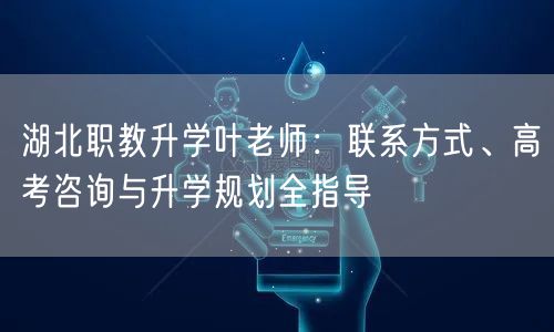 湖北职教升学叶老师:联系方式、高考咨询与升学规划全指导 湖北职教升学叶老师:联系方式、高考咨询与升学规划全指导