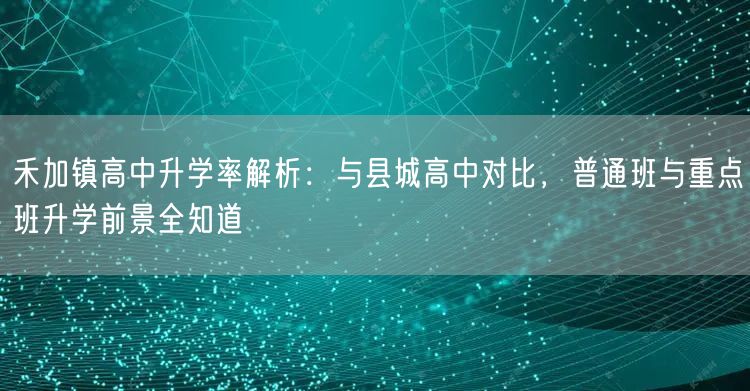 禾加镇高中升学率解析:与县城高中对比,普通班与重点班升学前景全知道 禾加镇高中升学率解析:与县城高中对比,普通班与重点班升学前景全知道