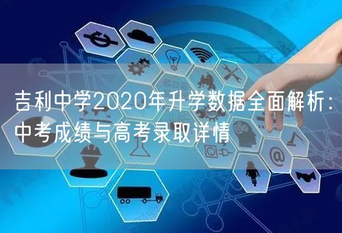 吉利中学2020年升学数据全面解析:中考成绩与高考录取详情 吉利中学2020年升学数据全面解析:中考成绩与高考录取详情
