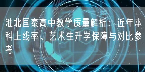 淮北国泰高中教学质量解析:近年本科上线率、艺术生升学保障与对比参考 淮北国泰高中教学质量解析:近年本科上线率、艺术生升学保障与对比参考